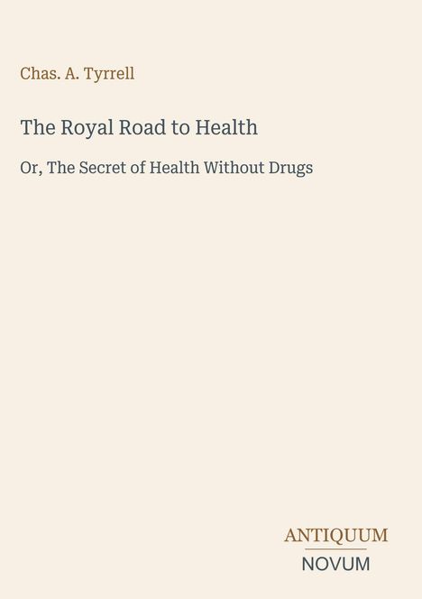 "Chas. A. Tyrrell: The Royal Road to Health - Or, The Secret of Health Without Drugs. Antiquum Novum Logo unten."