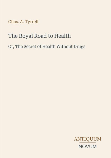 Chas. A. Tyrrell: "The Royal Road to Health. Or, The Secret of Health Without Drugs." Unten rechts: ANTIQUUM NOVUM.