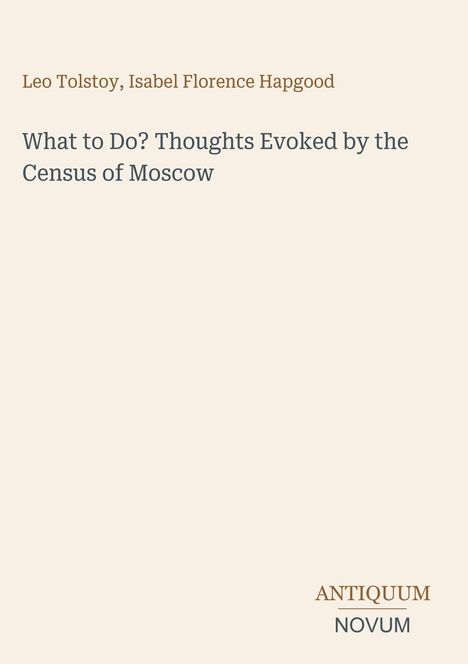 Leo Tolstoy, Isabel Florence Hapgood. What to Do? Thoughts Evoked by the Census of Moscow. ANTIQUUM NOVUM.