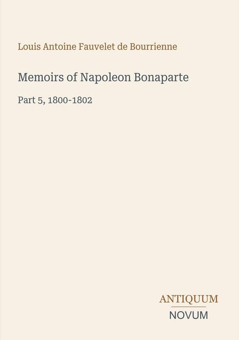 Oben steht: "Louis Antoine Fauvelet de Bourrienne", darunter fett "Memoirs of Napoleon Bonaparte Part 5, 1800-1802". Unten rechts: "ANTIQUM NOVUM". Ein schlichtes, elegantes Design.