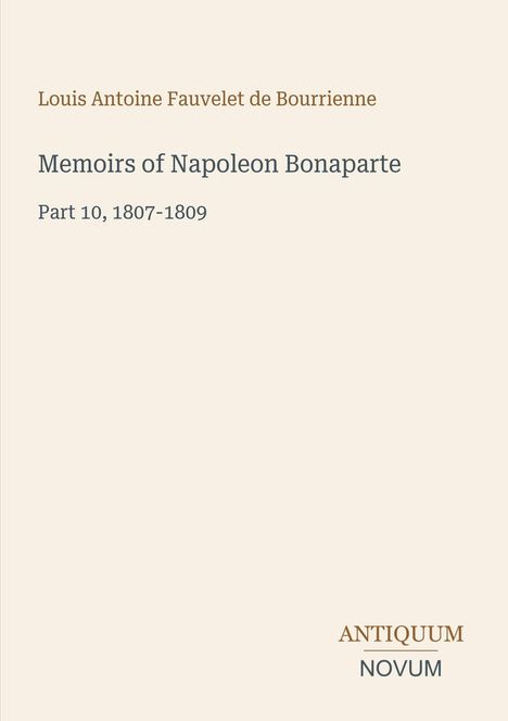 Autor: Louis Antoine Fauvelet de Bourrienne. Titel: Memoirs of Napoleon Bonaparte, Teil 10, 1807-1809. Unten: ANTIQUUM NOVUM.