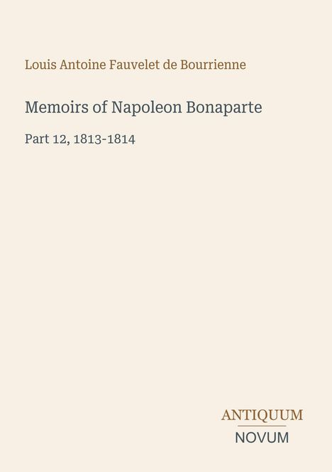 Titel: "Memoirs of Napoleon Bonaparte, Part 12, 1813-1814". Autor: Louis Antoine Fauvelet de Bourrienne. Unten steht "ANTIQUM NOVUM".
