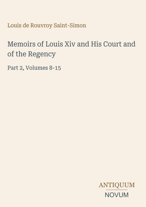 Louis de Rouvroy Saint-Simon: Memoirs of Louis XIV and His Court and of the Regency, Teil 2, Bände 8-15. ANTIKUM NOVUM.