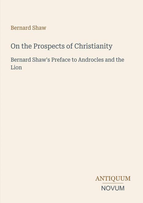 Bernard Shaw, „On the Prospects of Christianity“, Vorwort zu „Androcles and the Lion“. Logo: Antiquum Novum. Beige Hintergrund.
