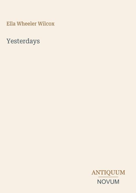 Covertext: "Ella Wheeler Wilcox, Yesterdays". Unten rechts das Wort "ANTIQUM" über "NOVUM". Hintergrund in Beige.