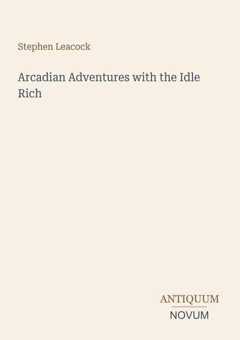 Oben steht "Stephen Leacock". Darunter "Arcadian Adventures with the Idle Rich". Unten rechts "ANTIQUM NOVUM". Beige Hintergrund.