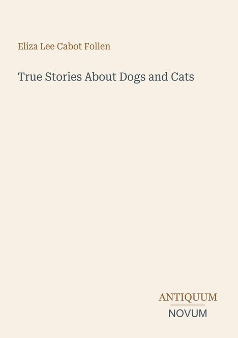 Oben: "Eliza Lee Cabot Follen". Mittig: "True Stories About Dogs and Cats". Unten: "ANTIQUM NOVUM". Schlichtes Design.
