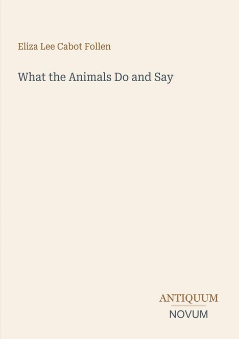 Oben: "Eliza Lee Cabot Follen". Mitte: "What the Animals Do and Say". Unten: Logo mit "ANTIQUM NOVUM". Beigefarbener Hintergrund.