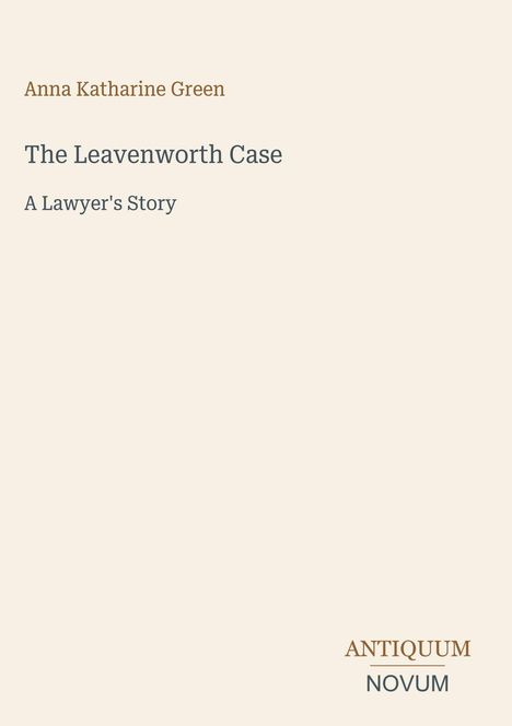 Oben steht "Anna Katharine Green", dann "The Leavenworth Case" und "A Lawyer's Story". Unten rechts: "ANTIQUM NOVUM".