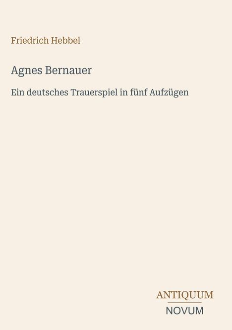 Friedrich Hebbel: Agnes Bernauer. Ein deutsches Trauerspiel in fünf Aufzügen. Unten rechts steht ANTIQUUM NOVUM.