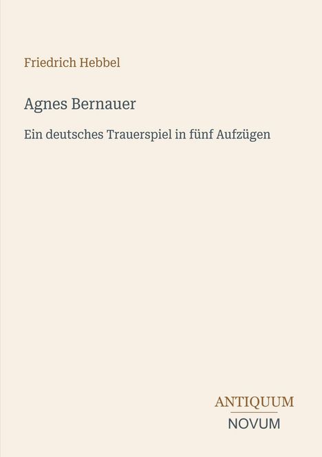 Text: „Friedrich Hebbel, Agnes Bernauer, Ein deutsches Trauerspiel in fünf Aufzügen“. Unten rechts: „Antiquum Novum“. Beigefarbener Hintergrund.