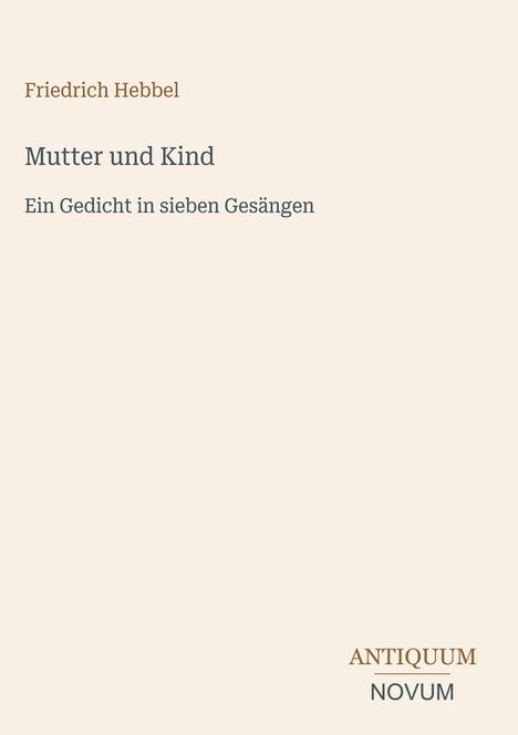 "Friedrich Hebbel. Mutter und Kind. Ein Gedicht in sieben Gesängen. ANTIQUUM NOVUM." Dezentes, klares Layout.