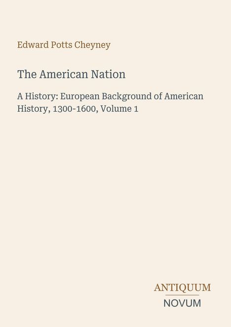 Text: „Edward Potts Cheyney, The American Nation, A History: European Background of American History, 1300-1600, Volume 1“. Unten steht: „ANTIQUM NOVUM“. Der Hintergrund ist cremefarben.