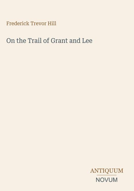 "Frederick Trevor Hill" oben, "On the Trail of Grant and Lee" darunter, "ANTIQUM NOVUM" unten, dezentes Design.
