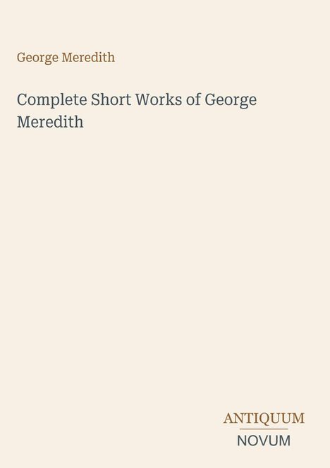 Titel: "Complete Short Works of George Meredith". Unten rechts steht "ANTIQUM NOVUM". Beiger Hintergrund.