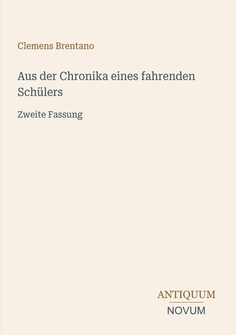 Clemens Brentano, Aus der Chronika eines fahrenden Schülers, Zweite Fassung. Unten steht "ANTIQUM NOVUM". Beige Hintergrund.
