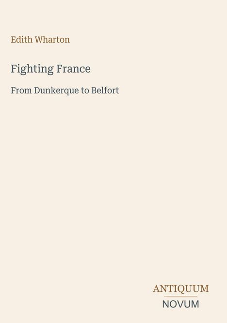 Edith Wharton: "Fighting France - From Dunkerque to Belfort". Unten rechts "ANTIQUM NOVUM" in einem Logo. Beiger Hintergrund.