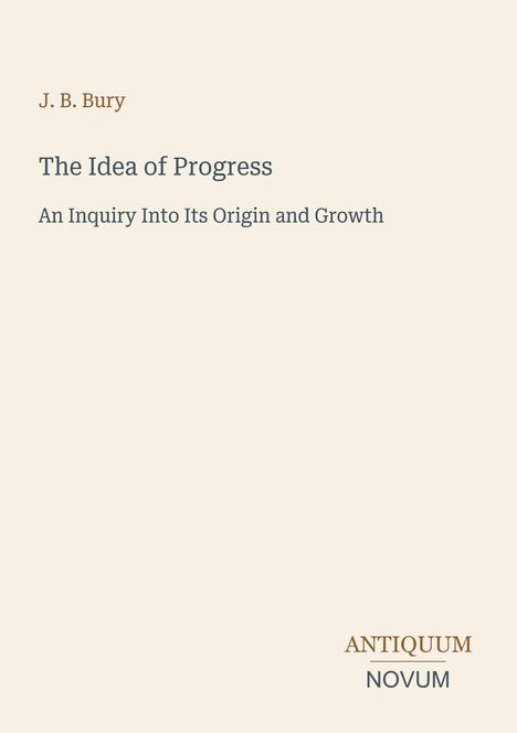 Titel: J. B. Bury - The Idea of Progress. Untertitel: An Inquiry Into Its Origin and Growth. Unten: Antiquum Novum.