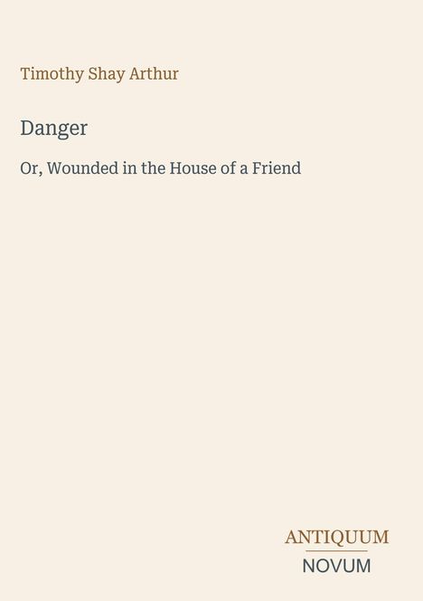 Titel: "Danger: Or, Wounded in the House of a Friend". Autor: Timothy Shay Arthur. Unten rechts Logo: Antique Novum.