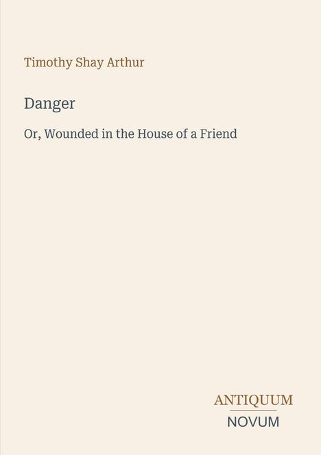 Timothy Shay Arthur, "Danger: Or, Wounded in the House of a Friend". Unten: ANTIQUUM NOVUM. Schlichtes Layout.