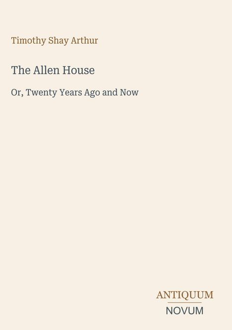 Titel: "The Allen House", Untertitel: "Or, Twenty Years Ago and Now". Autor: Timothy Shay Arthur. Unten: "ANTIQUM NOVUM".