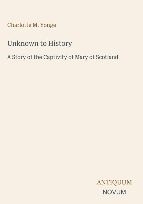 "Unknown to History: A Story of the Captivity of Mary of Scotland" von Charlotte M. Yonge, verlagert von Antiquum Novum. Helles Layout.