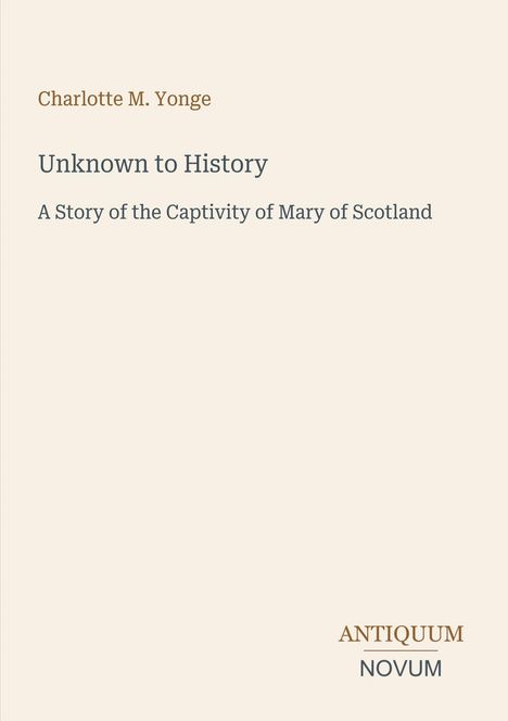 Charlotte M. Yonge, "Unknown to History: A Story of the Captivity of Mary of Scotland". Logo: ANTIQUUM NOVUM. Beigefarben.
