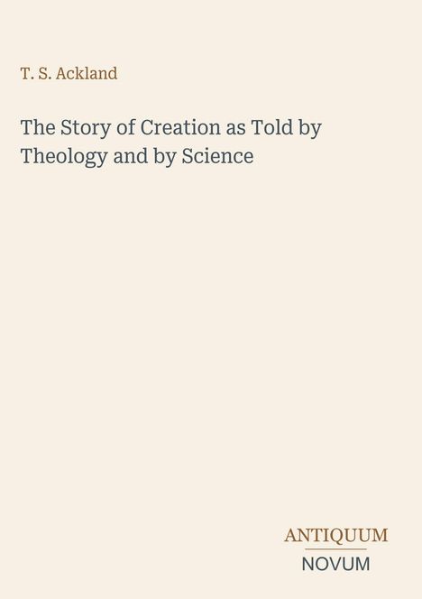 Titel und Autor: "The Story of Creation as Told by Theology and by Science" von T. S. Ackland. Unten: ANTIQUUM NOVUM.