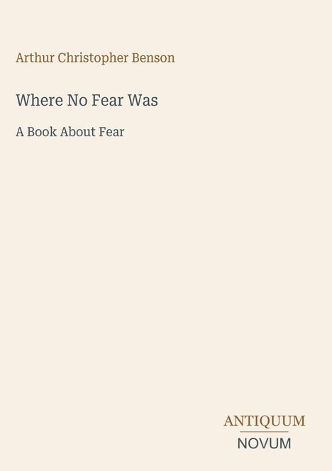 „Arthur Christopher Benson: Where No Fear Was – A Book About Fear“. Unten rechts steht „ANTIQUM NOVUM“. Schlichtes Design.