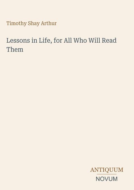 Text oben: "Timothy Shay Arthur". Text Mitte: "Lessons in Life, for All Who Will Read Them". Unten: "ANTIQUM NOVUM".
