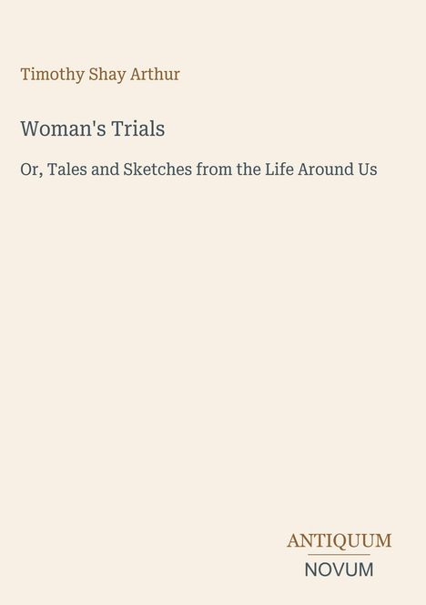 Text: "Timothy Shay Arthur. Woman's Trials. Or, Tales and Sketches from the Life Around Us." Unten rechts steht "ANTIQUM NOVUM". Der Hintergrund ist beige.
