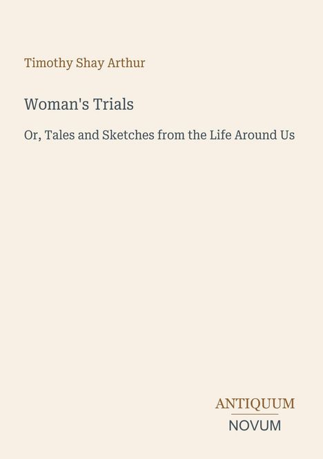 Timothy Shay Arthur, "Woman's Trials," "Or, Tales and Sketches from the Life Around Us." Unten rechts: ANTIQUUM NOVUM.