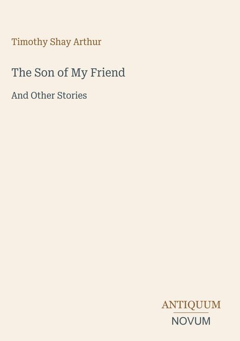 Timothy Shay Arthur, The Son of My Friend, And Other Stories. Unten rechts: ANTIQUUM NOVUM. Beige Hintergrund.