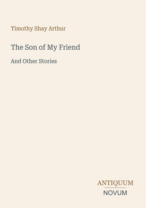 "Timothy Shay Arthur, The Son of My Friend, And Other Stories. Unten rechts steht ANTIQUUM NOVUM."