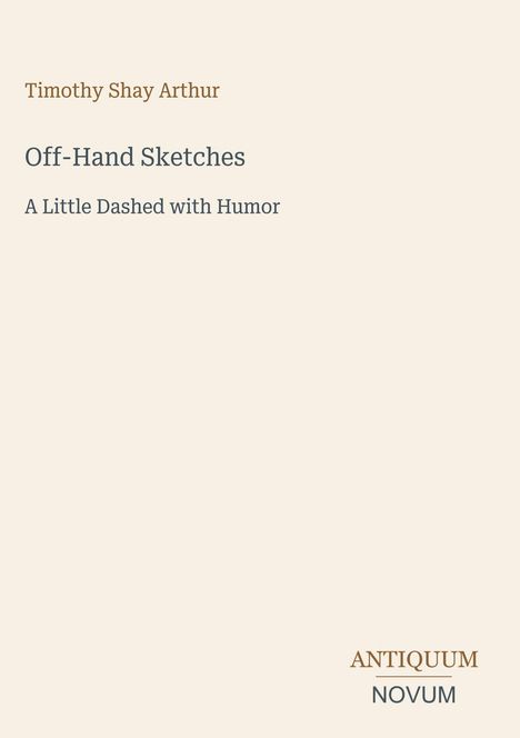 "Timothy Shay Arthur. Off-Hand Sketches. A Little Dashed with Humor. ANTIQUUM NOVUM" auf hellem Hintergrund.