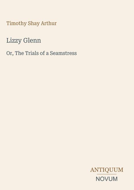 "Timothy Shay Arthur; Lizzy Glenn; Or, The Trials of a Seamstress; ANTIQUUM NOVUM. Beigefarbener Hintergrund, minimalistisch."