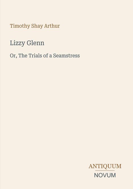 "Timothy Shay Arthur. Lizzy Glenn. Or, The Trials of a Seamstress. ANTIQUUM NOVUM." Schlichtes Cover, beigefarben.