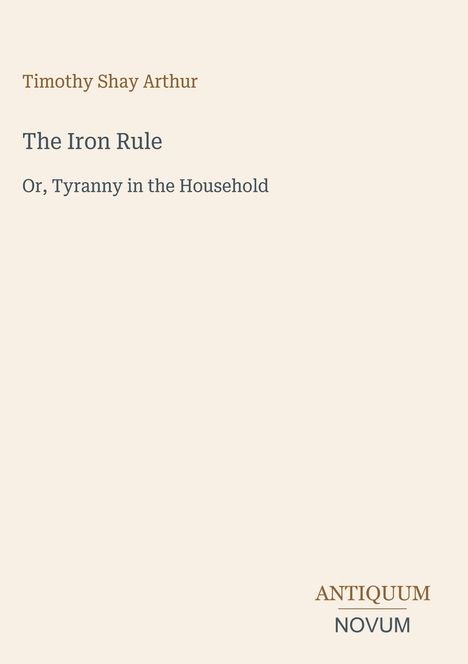 Text: "Timothy Shay Arthur, The Iron Rule, Or, Tyranny in the Household." Unten rechts ein Logo: "ANTIQUM NOVUM".
