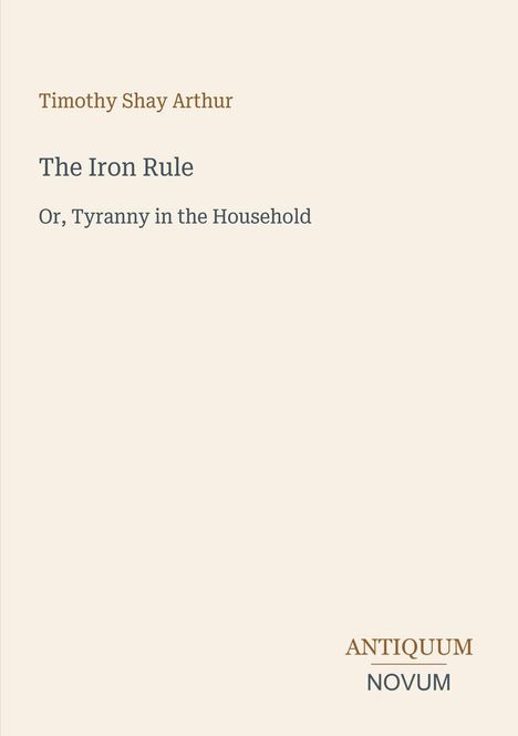 Timothy Shay Arthur, "The Iron Rule: Or, Tyranny in the Household", Antiquum Novum in stilvollem Schriftbild.