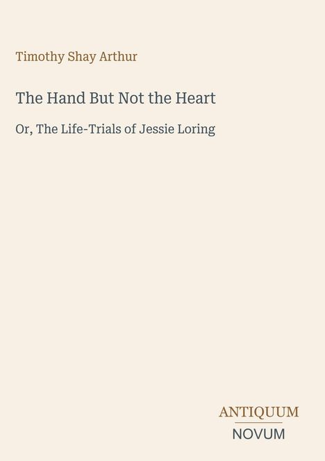 "Timothy Shay Arthur: The Hand But Not the Heart. Or, The Life-Trials of Jessie Loring." Unten rechts ein Logo: ANTIQUUM NOVUM.