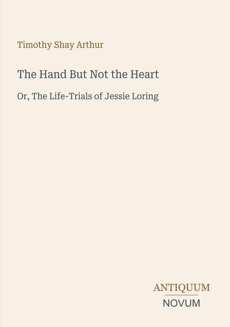 Titel: "The Hand But Not the Heart: Or, The Life-Trials of Jessie Loring". Autor: Timothy Shay Arthur. Unten Logo "Antiquum Novum".