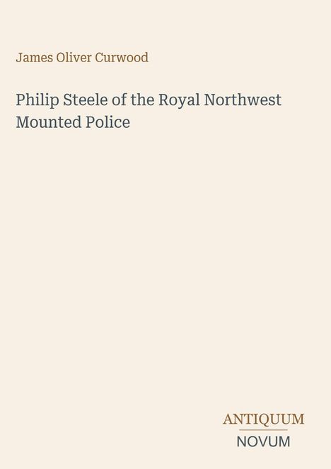 Text: "James Oliver Curwood", "Philip Steele of the Royal Northwest Mounted Police", "ANTIQUM NOVUM". Helles Design.