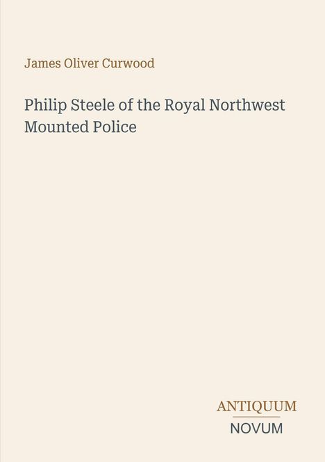 Titel: "Philip Steele of the Royal Northwest Mounted Police" von James Oliver Curwood. Unten steht "ANTIQUM NOVUM".
