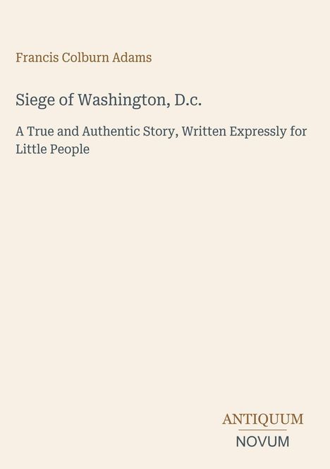 Titel: "Siege of Washington, D.C.", Autor: Francis Colburn Adams. "A True and Authentic Story, Written Expressly for Little People". Unten rechts das Logo: "ANTIQUM NOVUM". Hintergrund beige, Text braun und grau.
