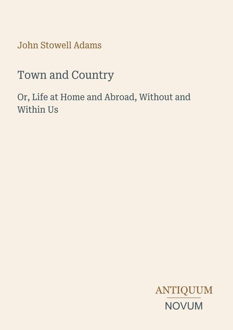 "John Stowell Adams. Town and Country: Or, Life at Home and Abroad, Without and Within Us. Antiquum Novum. Beige Hintergrund."