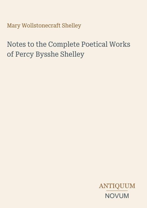 "Mary Wollstonecraft Shelley. Notes to the Complete Poetical Works of Percy Bysshe Shelley. ANTIQUUM NOVUM."