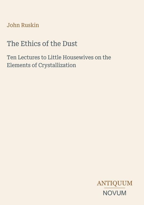John Ruskin, "The Ethics of the Dust", Vorträge über Kristallisation, unten rechts: ANTIQUUM NOVUM.