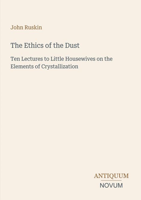 John Ruskin, "The Ethics of the Dust", zehn Vorträge über Kristallisation; unten: Antiquum Novum. Schlichtes Design.