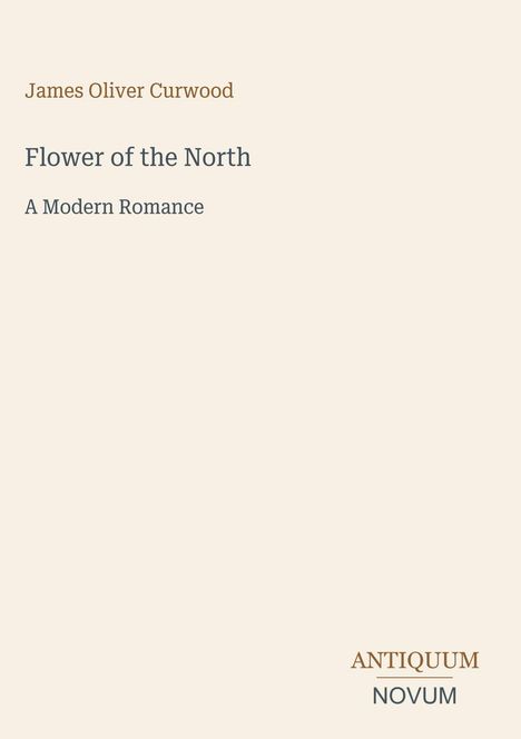 James Oliver Curwood, "Flower of the North", "A Modern Romance". Unten rechts: Logo mit "ANTIQUM NOVUM".