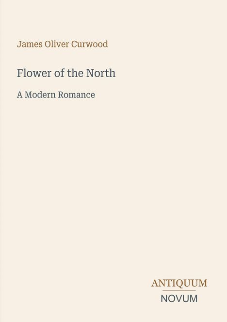"James Oliver Curwood, Flower of the North, A Modern Romance." Unten rechts steht "ANTIQUM NOVUM". Cremefarbener Hintergrund.